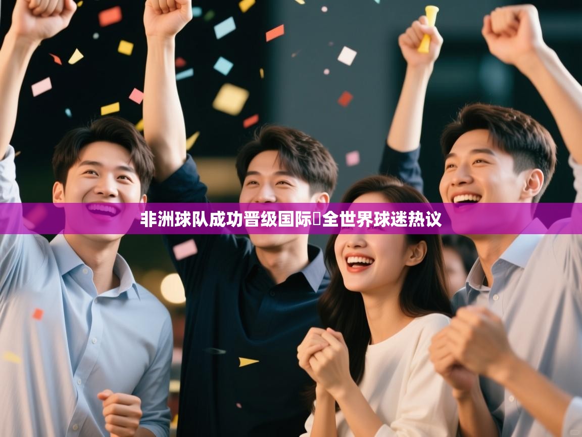 乐动体育app下载-非洲球队成功晋级国际盃全世界球迷热议