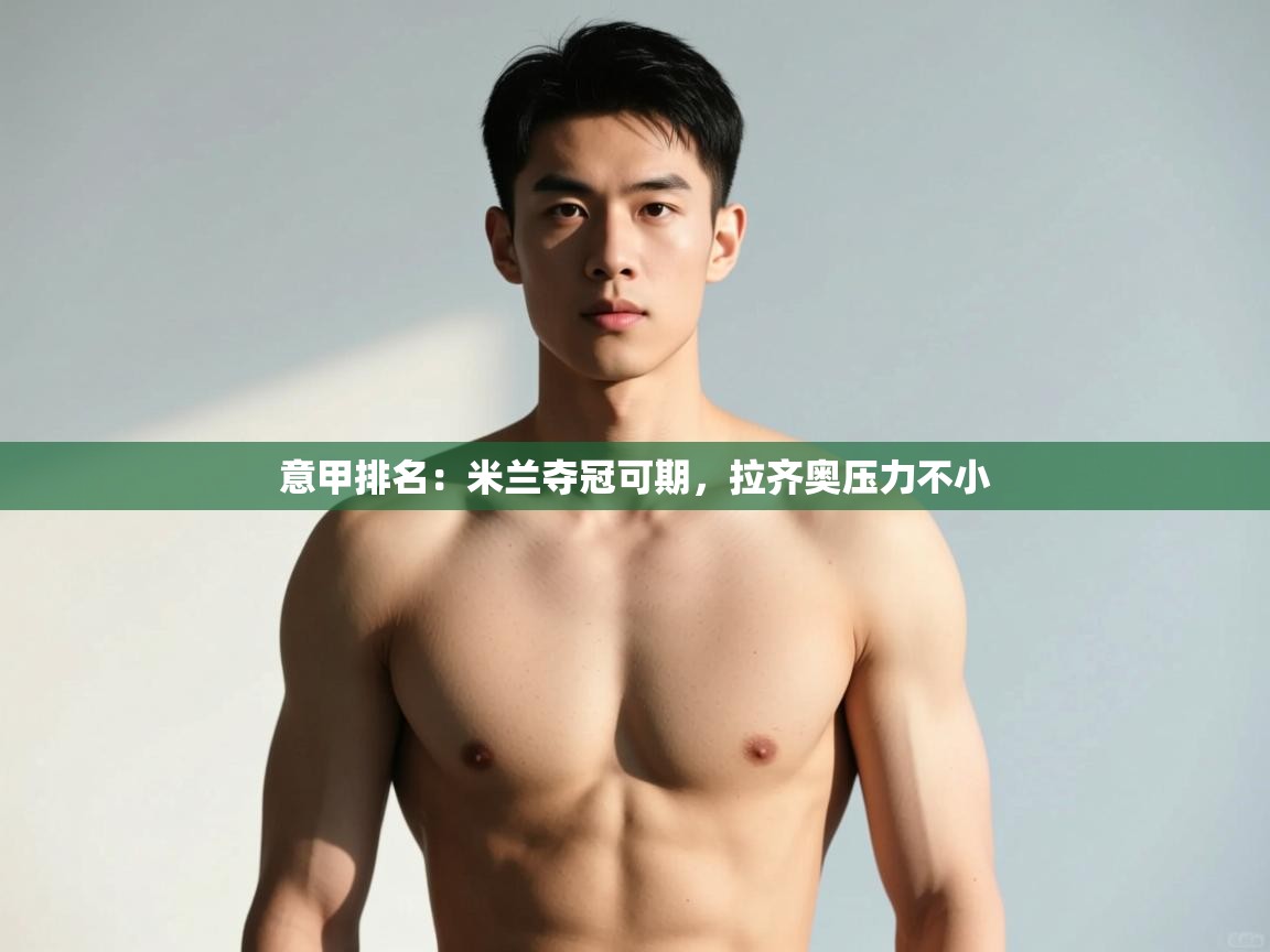 乐动体育官网入口-意甲排名:米兰夺冠可期,拉齐奥压力不小  第2张