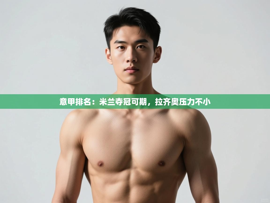 乐动体育官网入口-意甲排名:米兰夺冠可期,拉齐奥压力不小  第3张