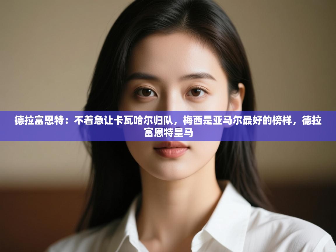 乐动体育app下载官网-德拉富恩特:不着急让卡瓦哈尔归队,梅西是亚马尔最好的榜样,德拉富恩特皇马 第2张