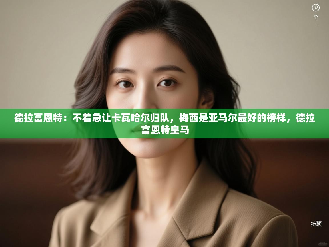 乐动体育app下载官网-德拉富恩特:不着急让卡瓦哈尔归队,梅西是亚马尔最好的榜样,德拉富恩特皇马 第4张