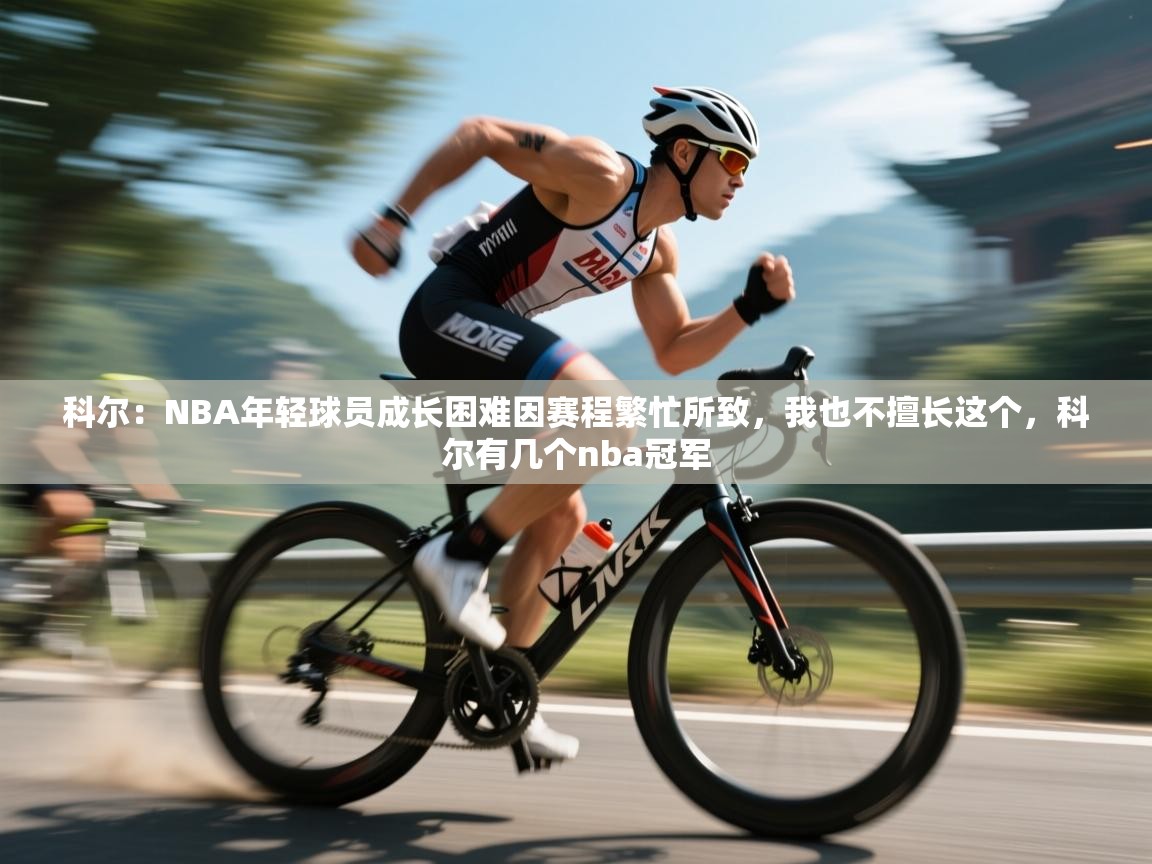 乐动体育app下载地址-科尔：NBA年轻球员成长困难因赛程繁忙所致，我也不擅长这个，科尔有几个nba冠军  第2张