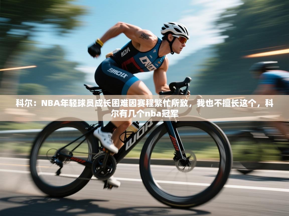 乐动体育app下载地址-科尔：NBA年轻球员成长困难因赛程繁忙所致，我也不擅长这个，科尔有几个nba冠军  第1张
