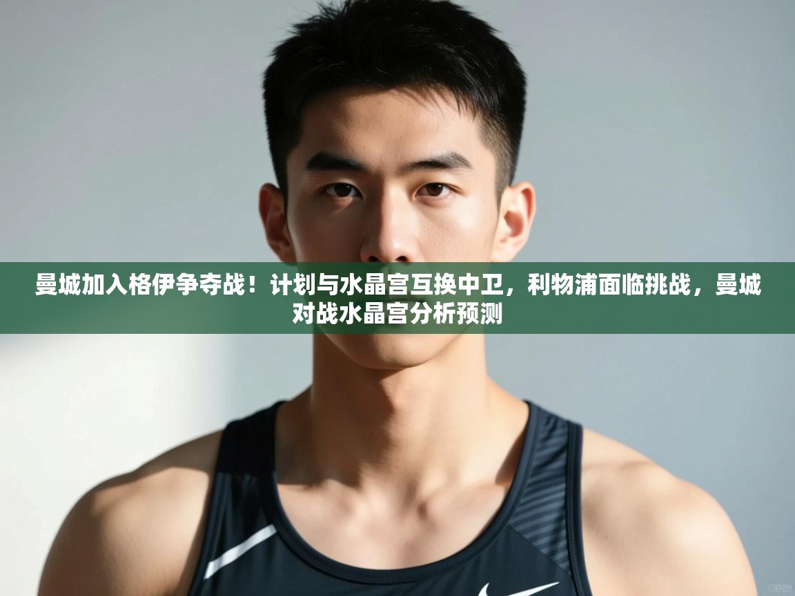 乐动体育-曼城加入格伊争夺战！计划与水晶宫互换中卫，利物浦面临挑战，曼城对战水晶宫分析预测