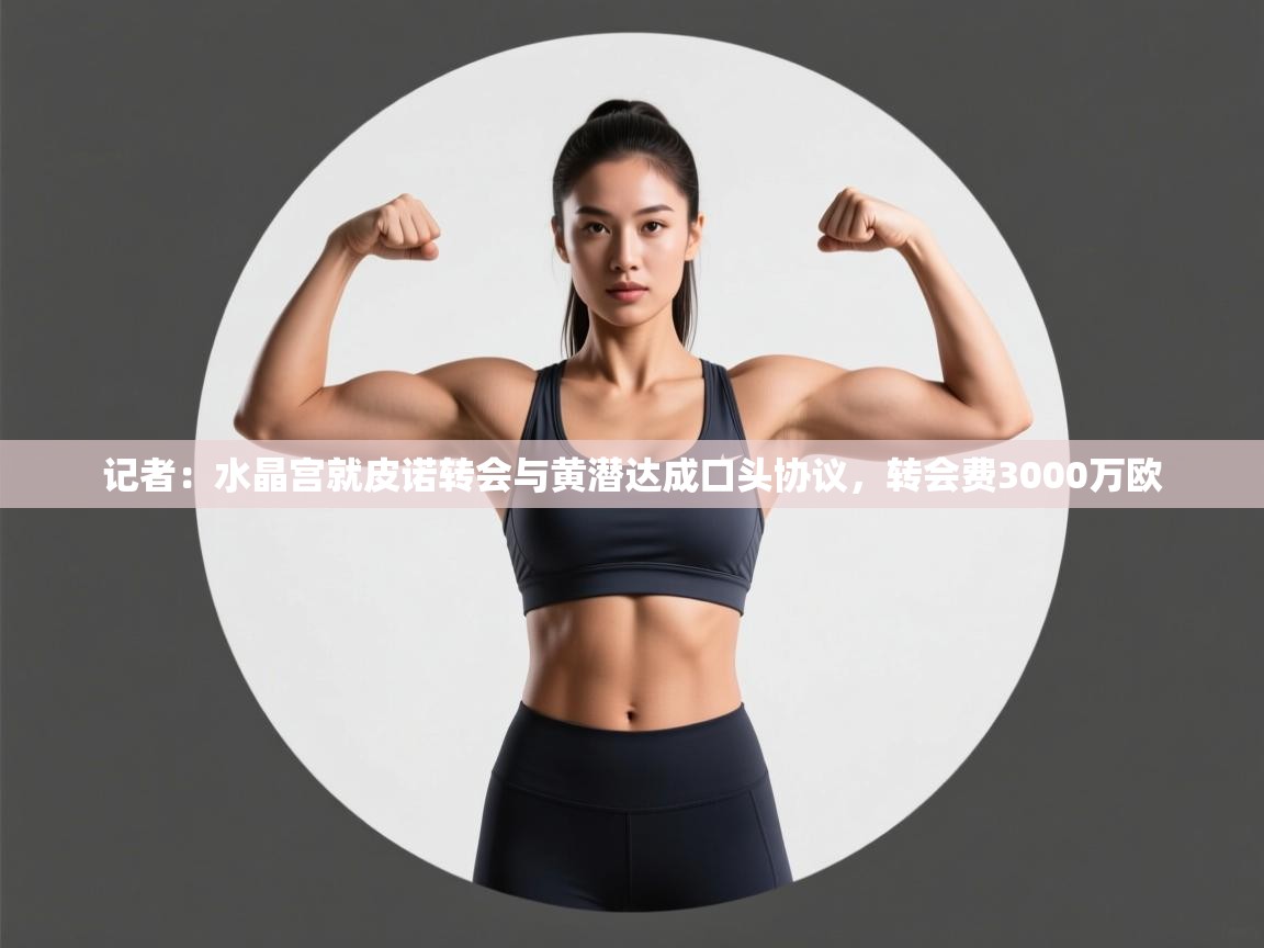 ld乐动体育网页版登录-记者：水晶宫就皮诺转会与黄潜达成口头协议，转会费3000万欧  第2张