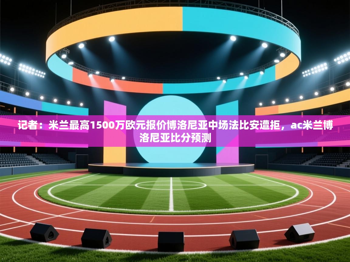 乐动体育官网地址-记者：米兰最高1500万欧元报价博洛尼亚中场法比安遭拒，ac米兰博洛尼亚比分预测  第1张