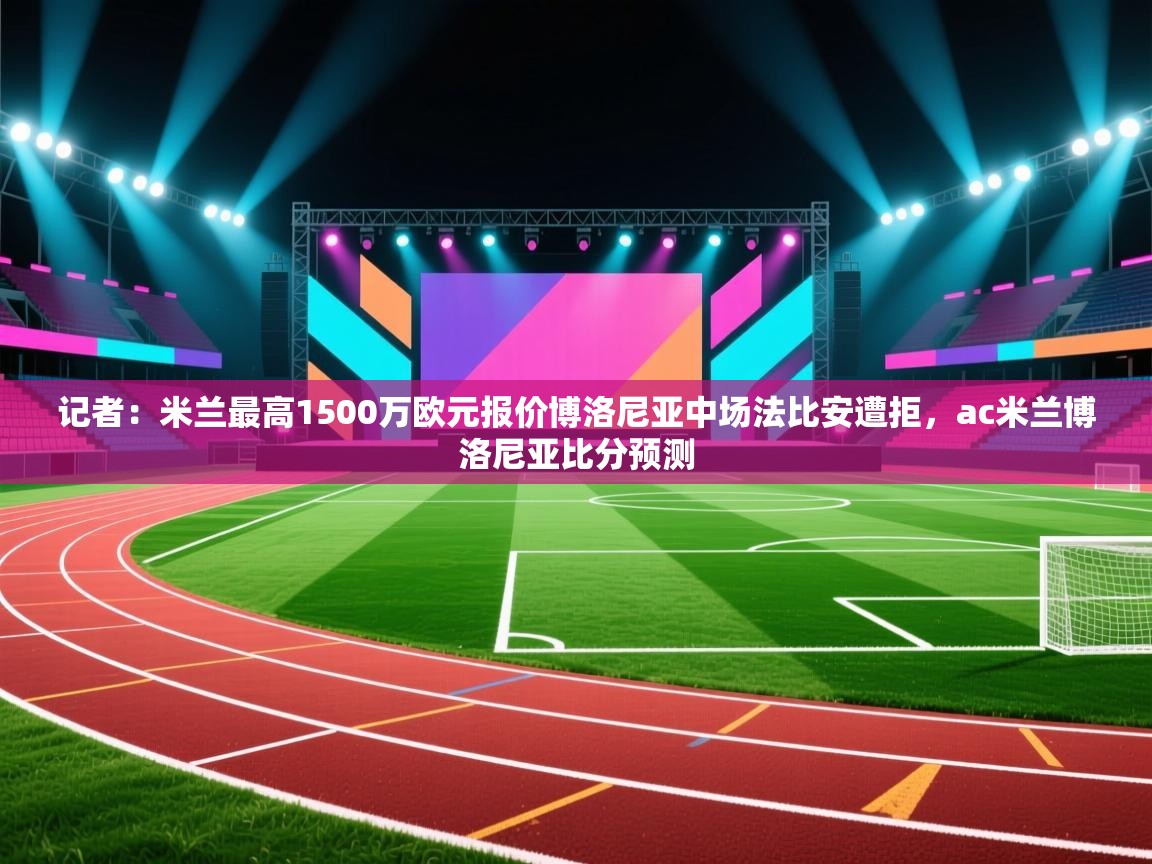 乐动体育官网地址-记者：米兰最高1500万欧元报价博洛尼亚中场法比安遭拒，ac米兰博洛尼亚比分预测  第2张
