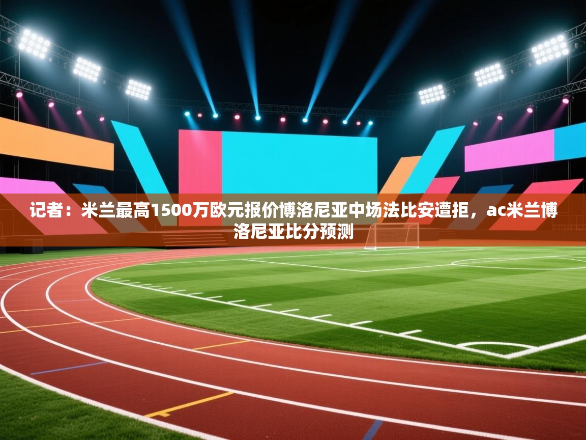 乐动体育官网地址-记者：米兰最高1500万欧元报价博洛尼亚中场法比安遭拒，ac米兰博洛尼亚比分预测  第3张