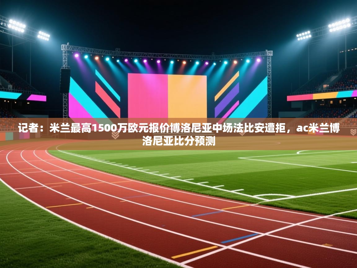 乐动体育官网地址-记者：米兰最高1500万欧元报价博洛尼亚中场法比安遭拒，ac米兰博洛尼亚比分预测  第4张