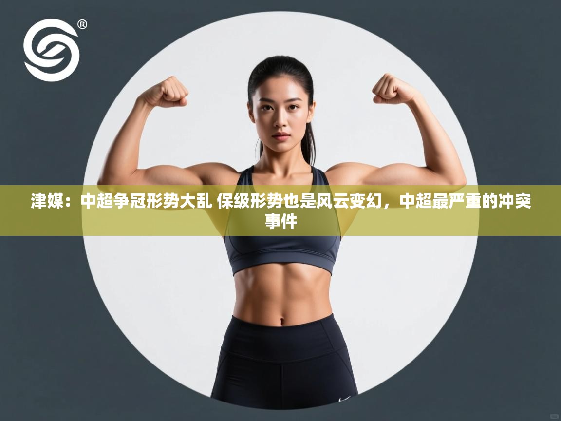 乐动体育app下载教程-津媒：中超争冠形势大乱 保级形势也是风云变幻，中超最严重的冲突事件