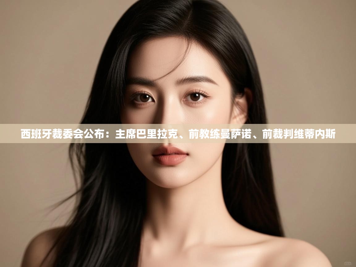 乐动体育官网登录平台-西班牙裁委会公布：主席巴里拉克、前教练曼萨诺、前裁判维蒂内斯