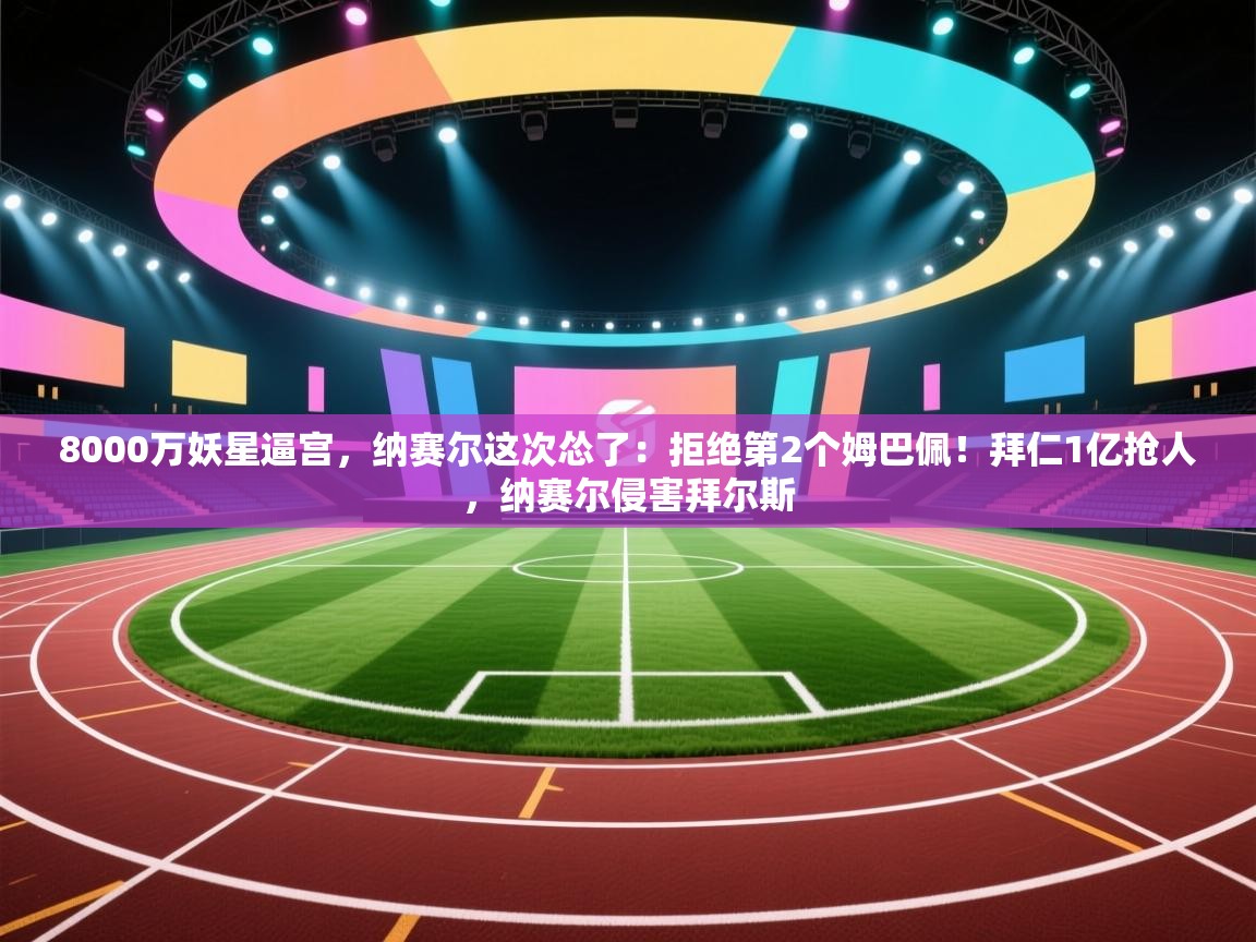 乐动体育社区-8000万妖星逼宫,纳赛尔这次怂了:拒绝第2个姆巴佩!拜仁1亿抢人,纳赛尔侵害拜尔斯 第1张