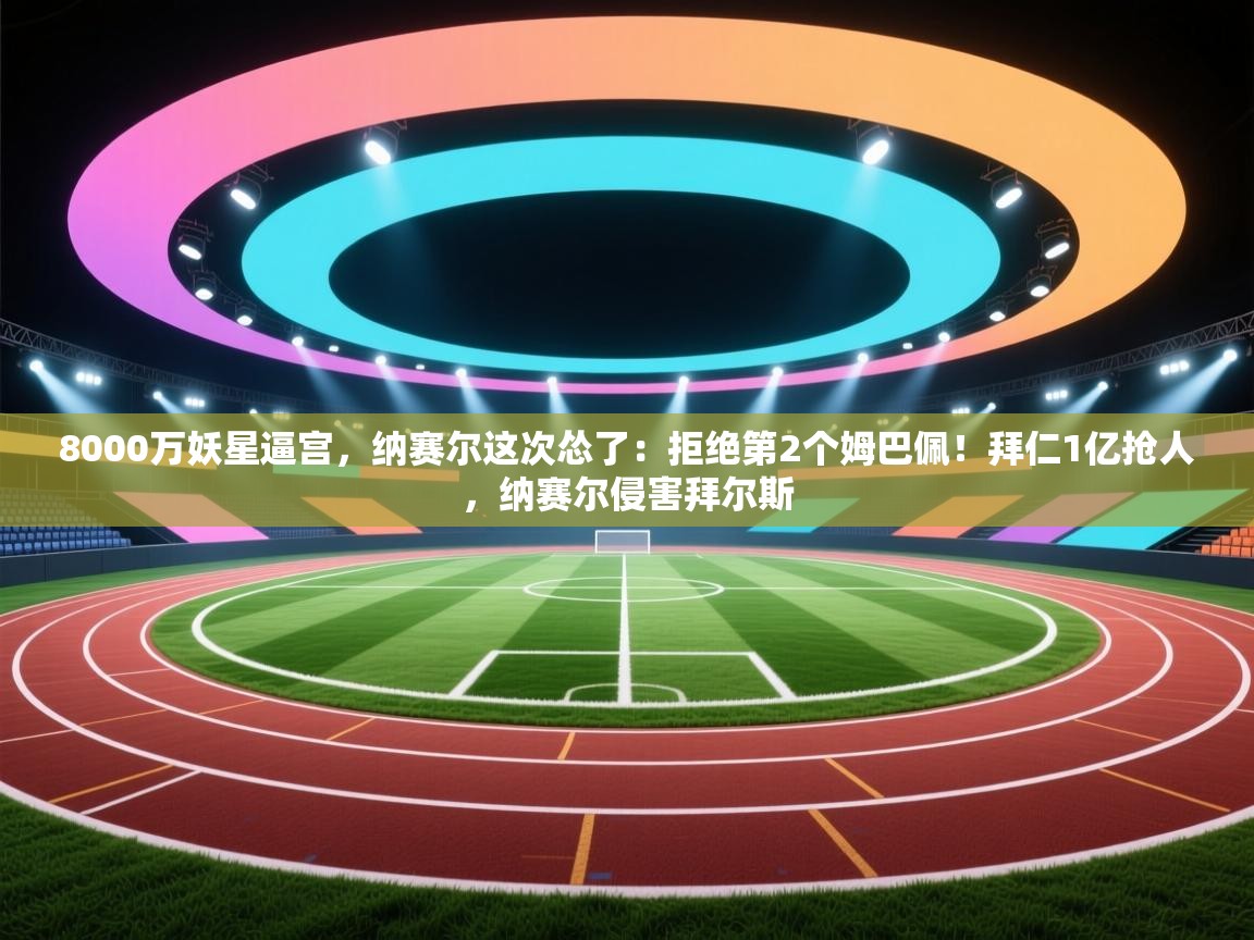 乐动体育社区-8000万妖星逼宫,纳赛尔这次怂了:拒绝第2个姆巴佩!拜仁1亿抢人,纳赛尔侵害拜尔斯 第2张