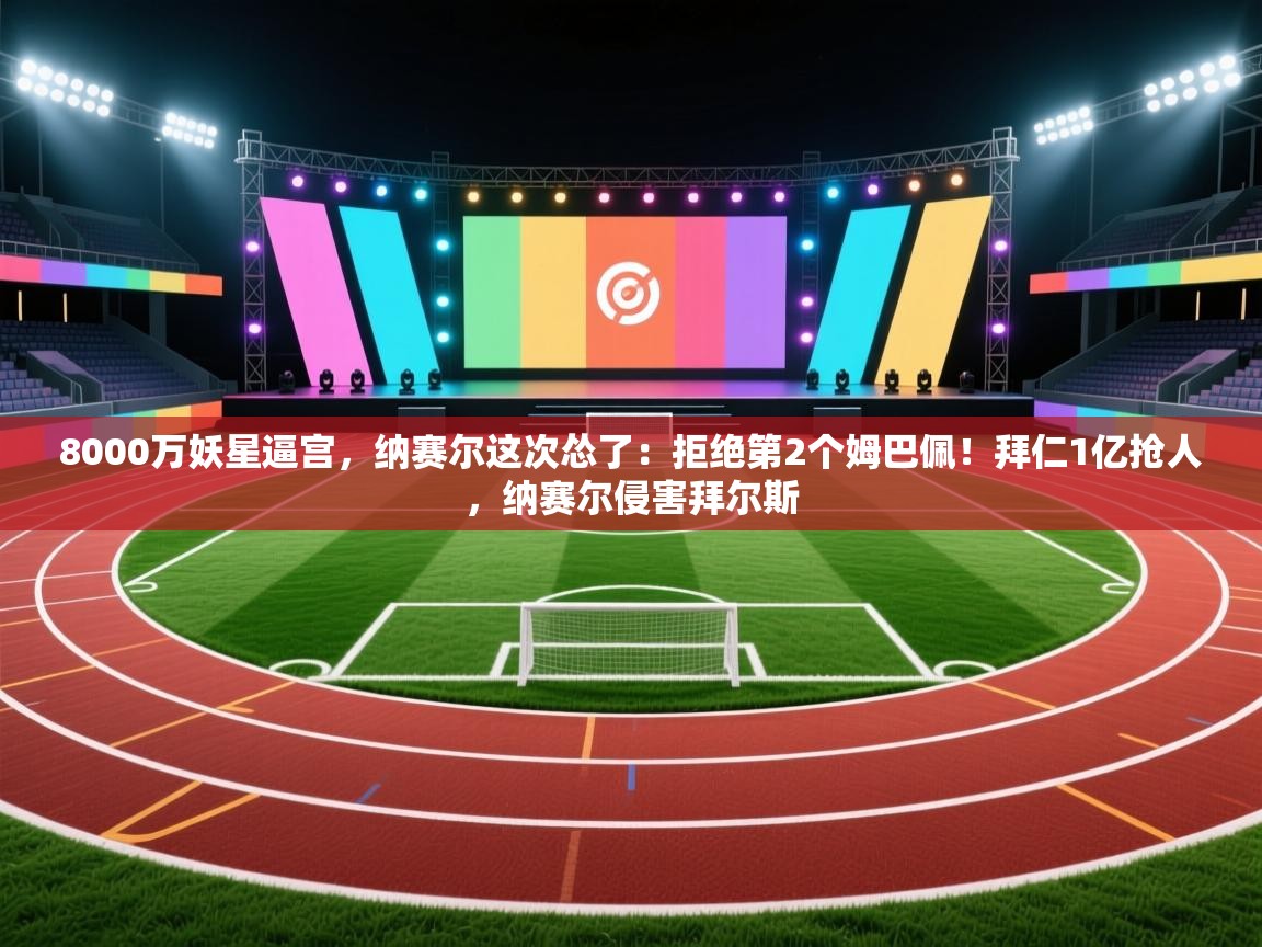 乐动体育社区-8000万妖星逼宫,纳赛尔这次怂了:拒绝第2个姆巴佩!拜仁1亿抢人,纳赛尔侵害拜尔斯 第3张