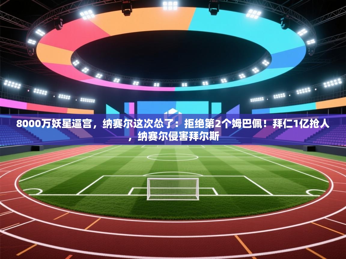 乐动体育社区-8000万妖星逼宫,纳赛尔这次怂了:拒绝第2个姆巴佩!拜仁1亿抢人,纳赛尔侵害拜尔斯 第4张