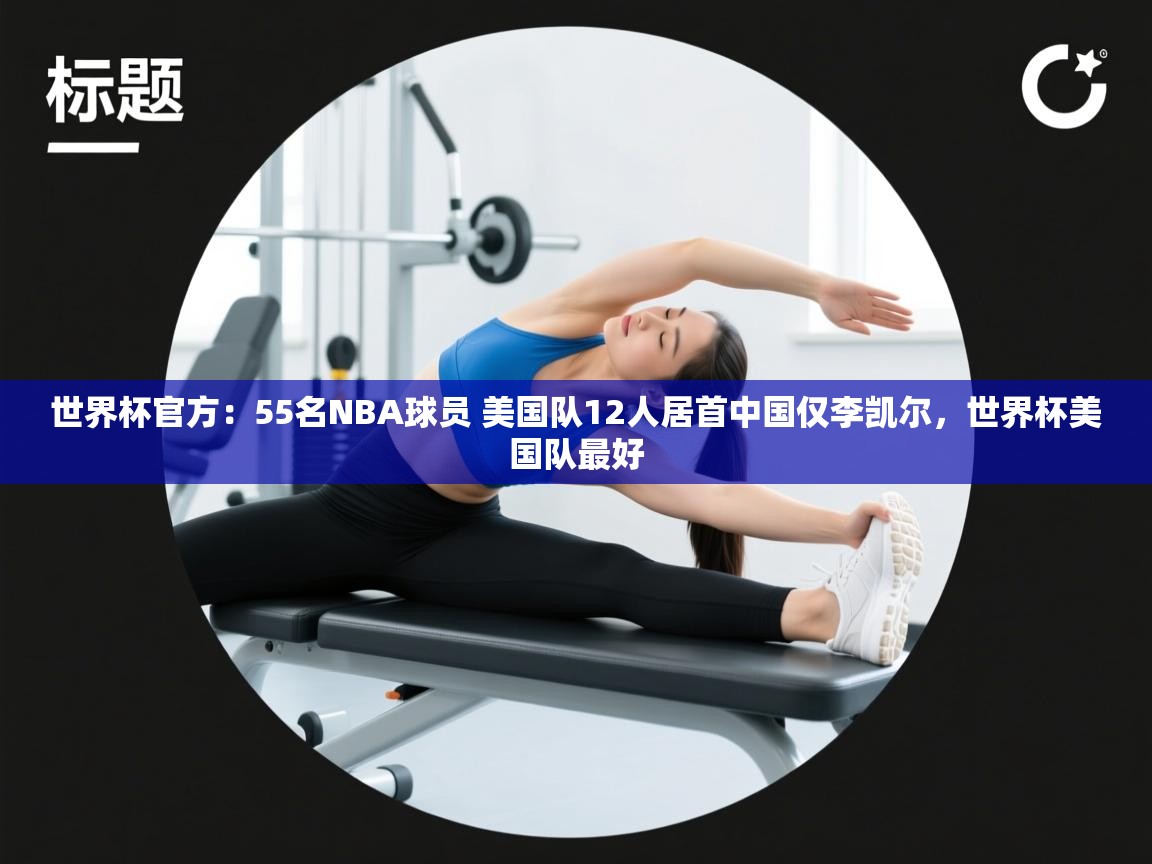 乐动ld体育直播-世界杯官方：55名NBA球员 美国队12人居首中国仅李凯尔，世界杯美国队最好