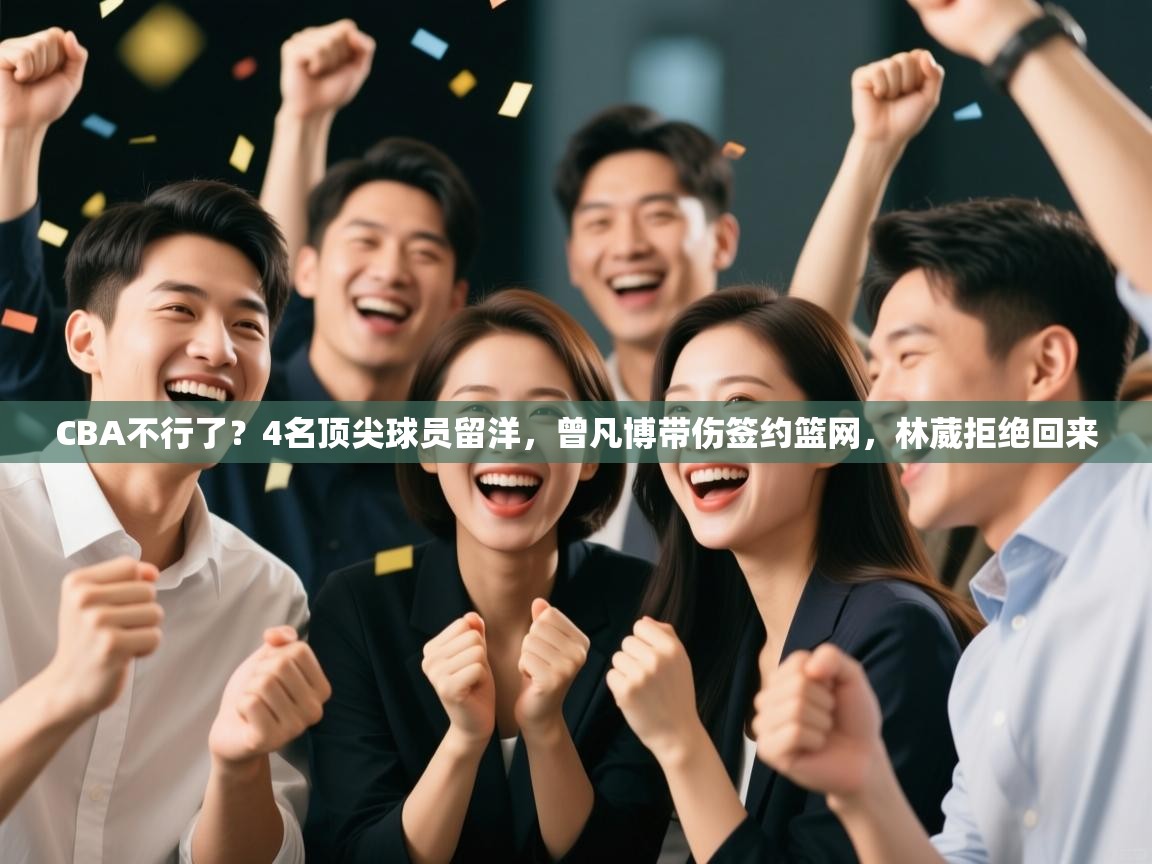 乐动体育官网登录-CBA不行了？4名顶尖球员留洋，曾凡博带伤签约篮网，林葳拒绝回来