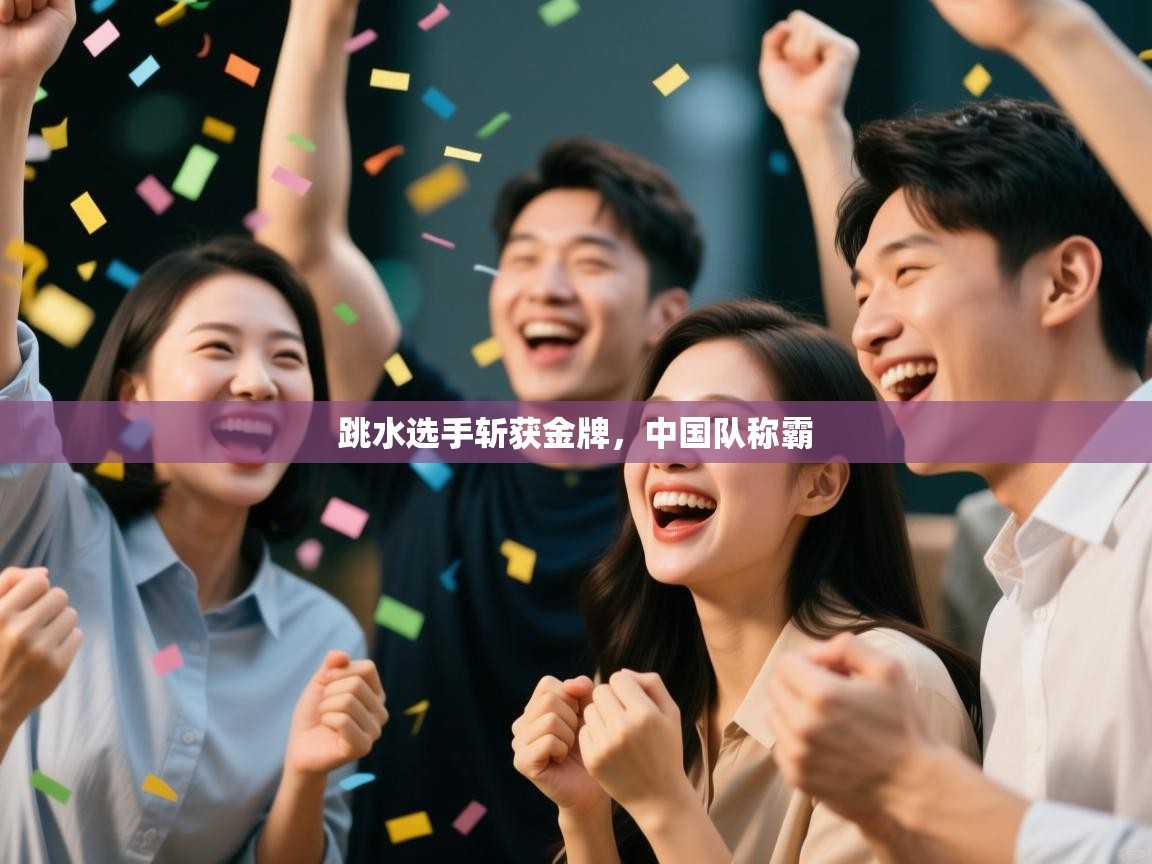 乐动体育官网地址-跳水选手斩获金牌，中国队称霸  第2张