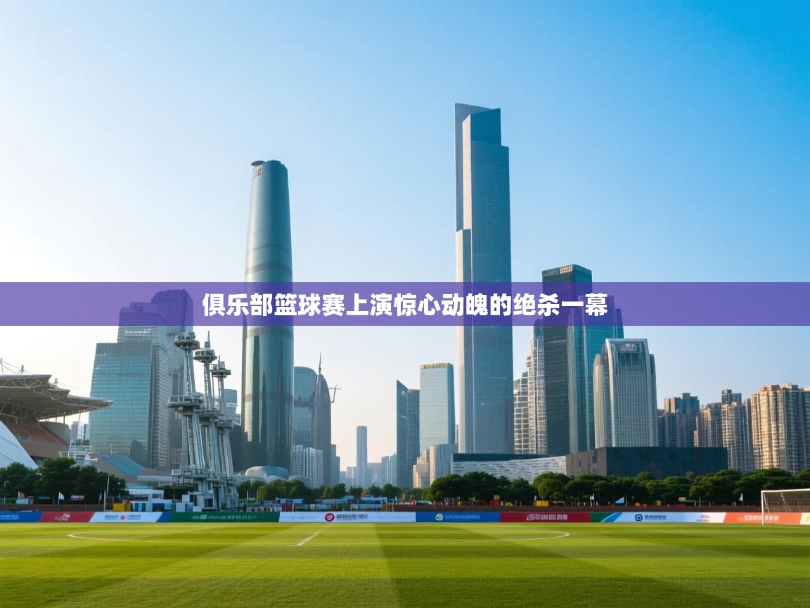 乐动体育资讯e-俱乐部篮球赛上演惊心动魄的绝杀一幕