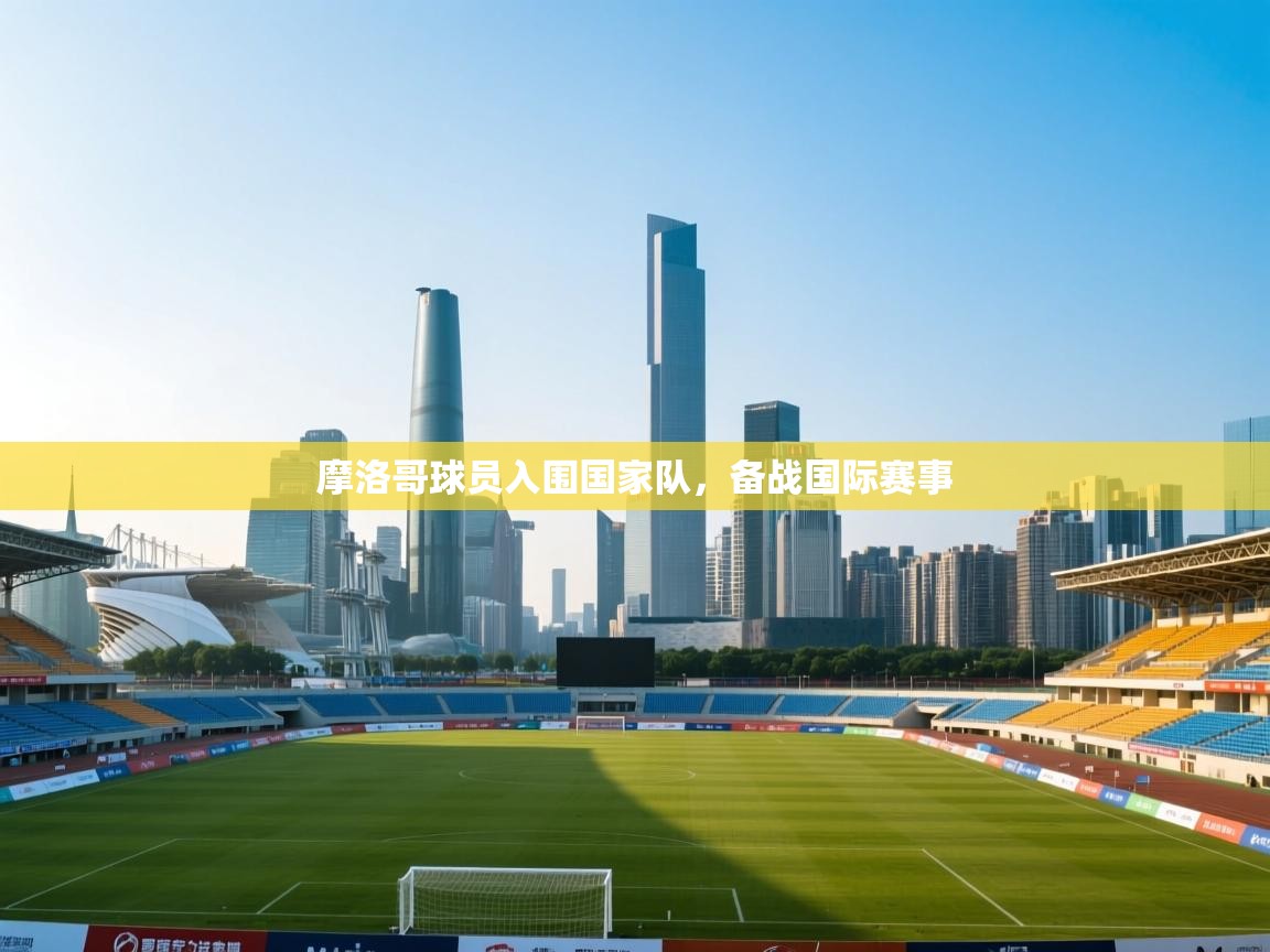 乐动体育官网-摩洛哥球员入围国家队，备战国际赛事  第2张