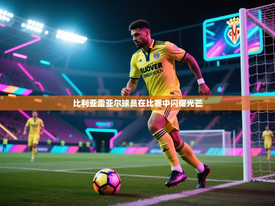 南通乐动体育发展有限公司官网-比利亚雷亚尔球员在比赛中闪耀光芒