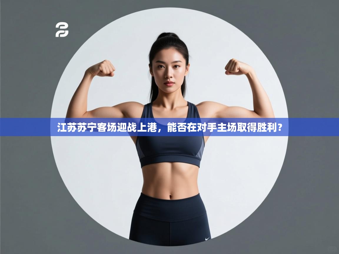 乐动天下(北京)体育科技有限公司-江苏苏宁客场迎战上港，能否在对手主场取得胜利？  第1张