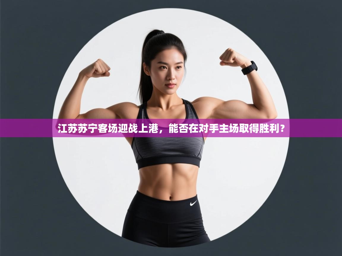 乐动天下(北京)体育科技有限公司-江苏苏宁客场迎战上港，能否在对手主场取得胜利？  第2张