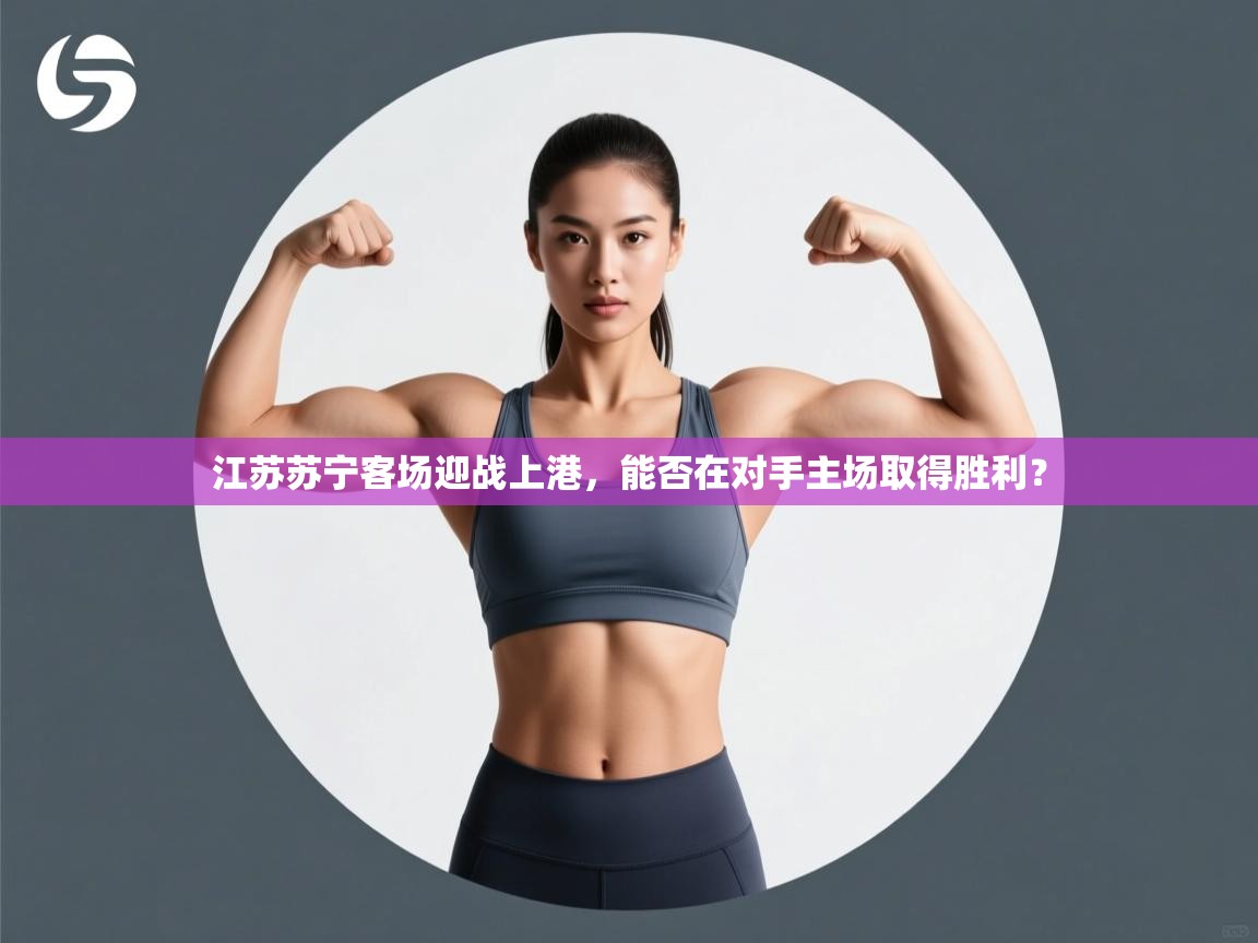 乐动天下(北京)体育科技有限公司-江苏苏宁客场迎战上港，能否在对手主场取得胜利？  第4张