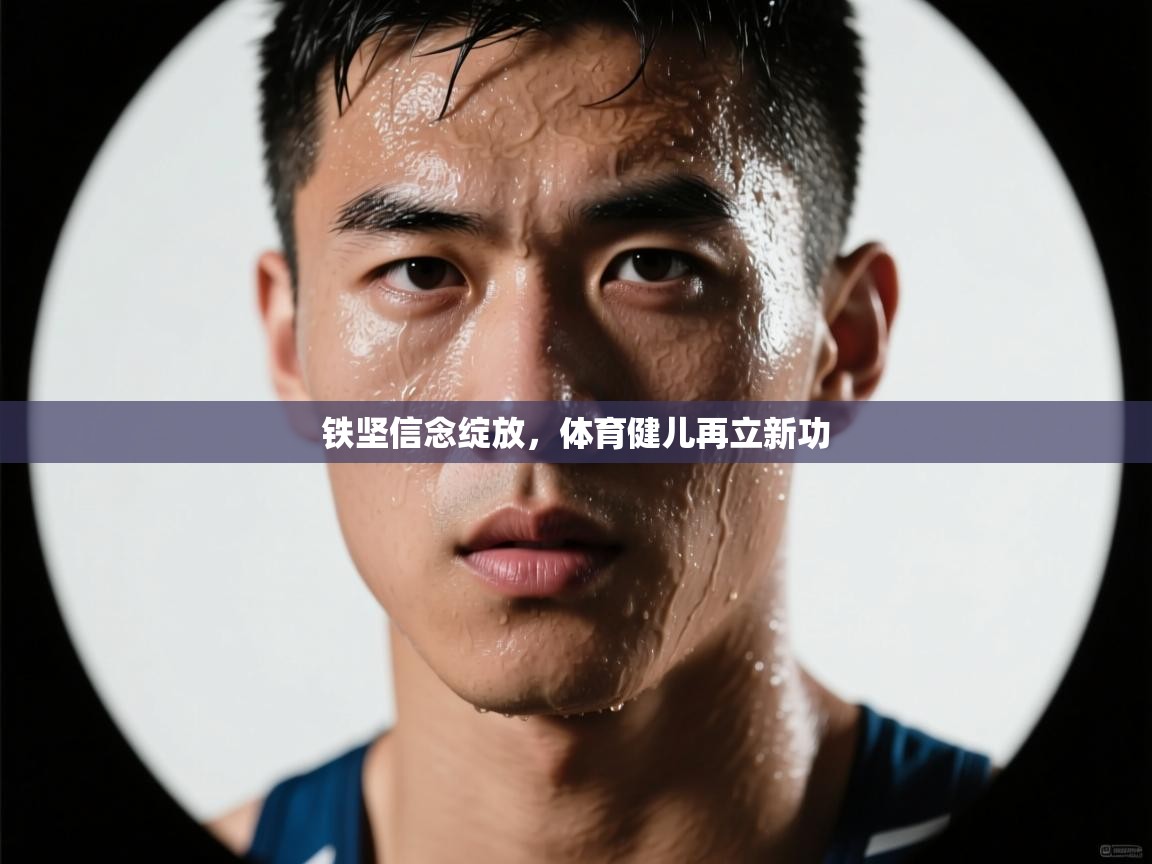 乐动体育app评价-铁坚信念绽放，体育健儿再立新功