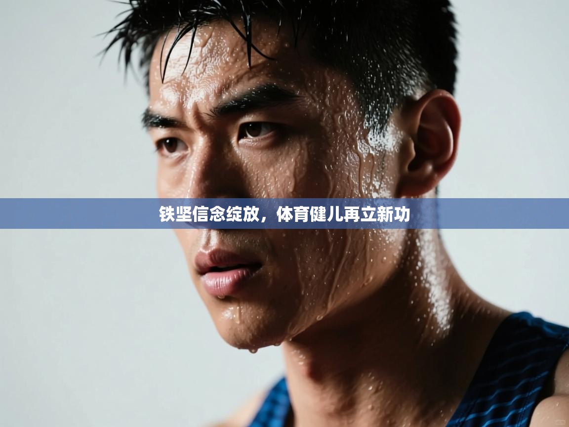 乐动体育app评价-铁坚信念绽放，体育健儿再立新功  第3张