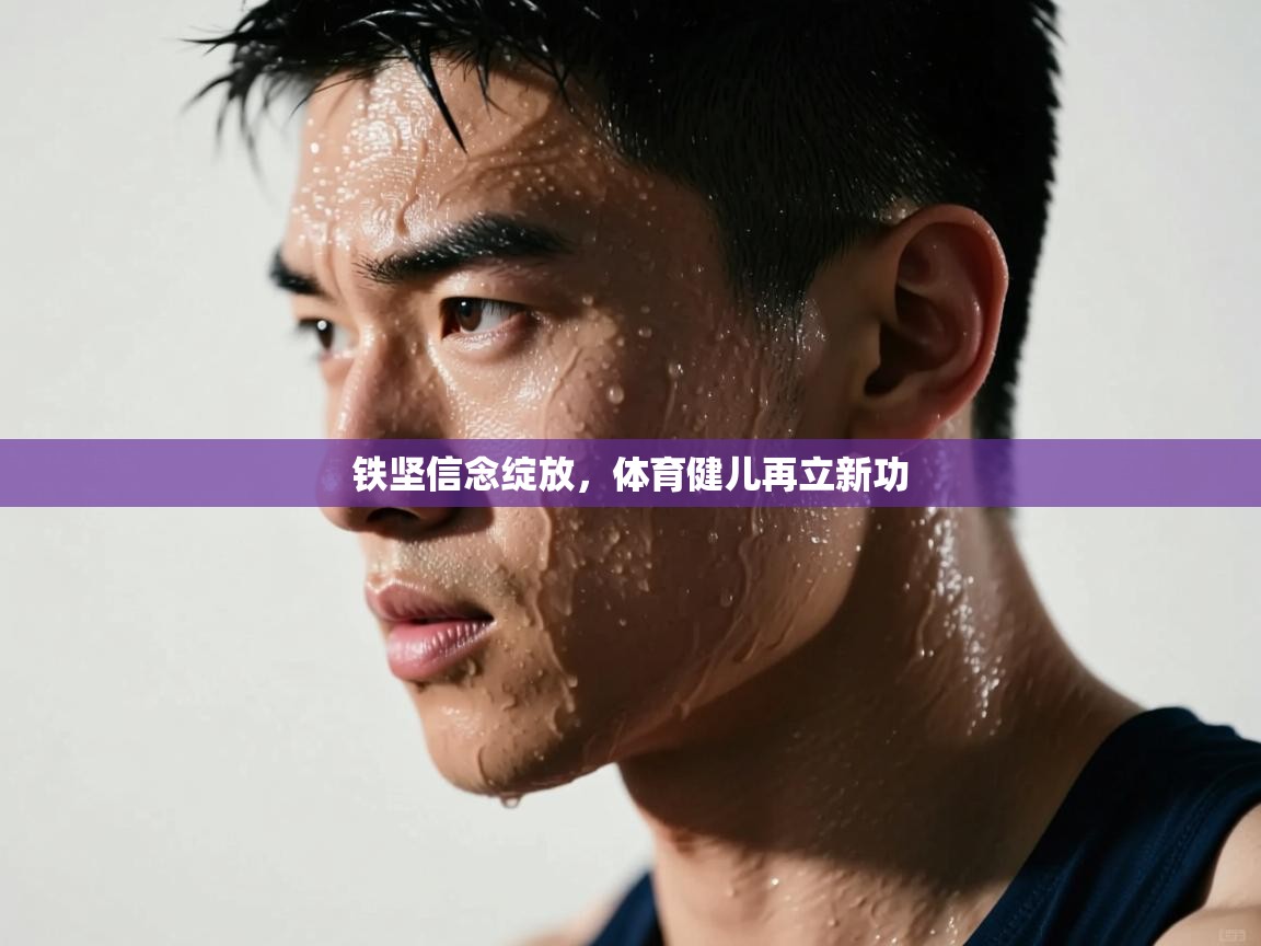 乐动体育app评价-铁坚信念绽放，体育健儿再立新功  第4张