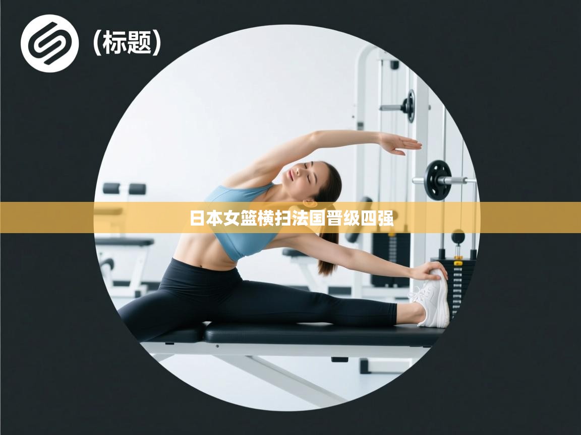 乐动体育app入口ld体育官方入口-日本女篮横扫法国晋级四强