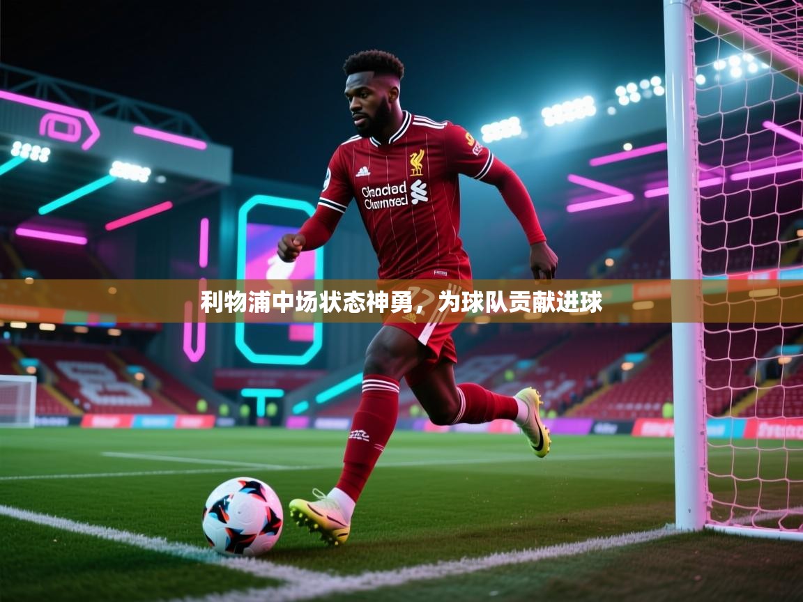 ld乐动体育app官网-利物浦中场状态神勇,为球队贡献进球 第3张