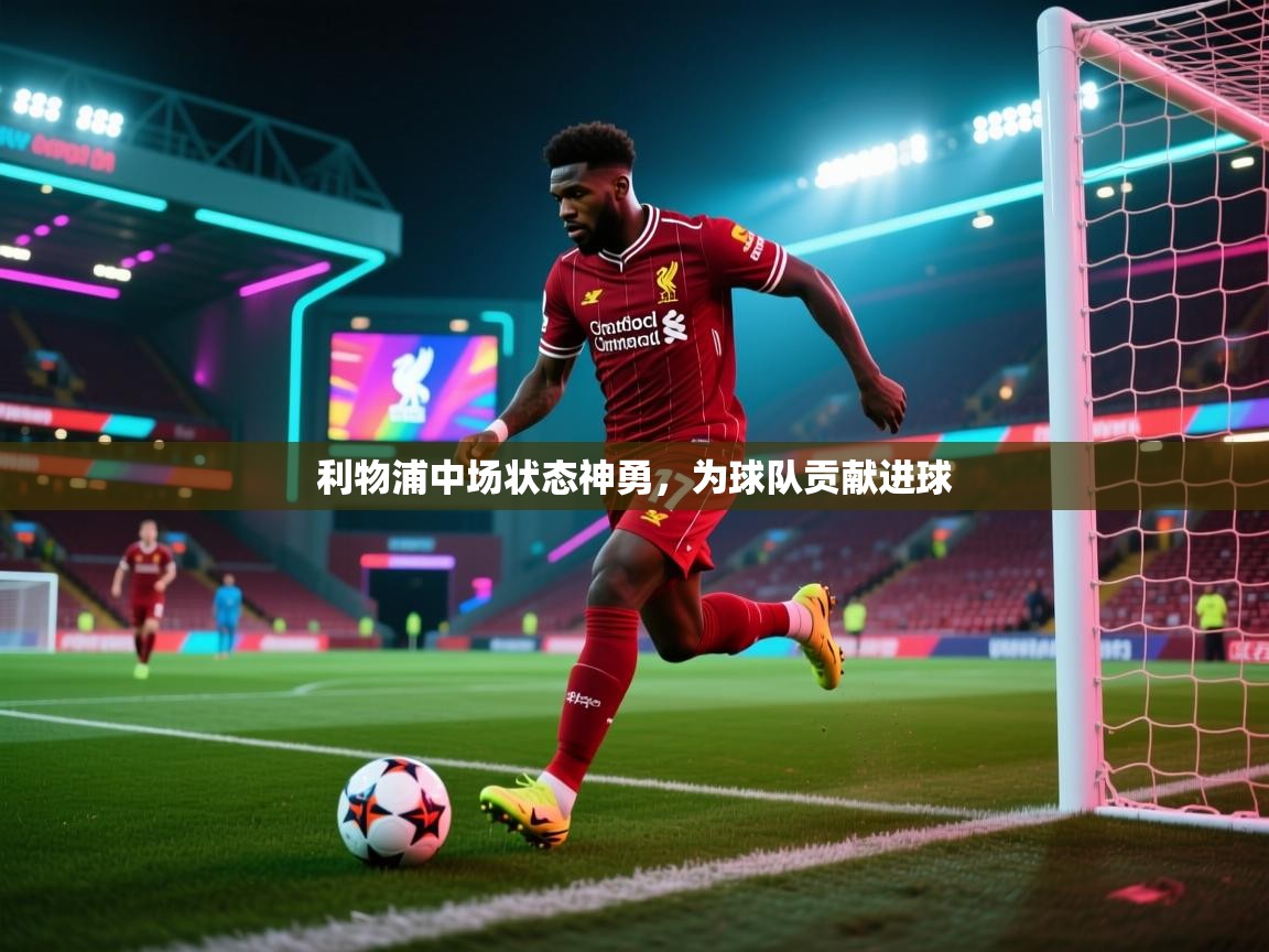 ld乐动体育app官网-利物浦中场状态神勇,为球队贡献进球 第4张