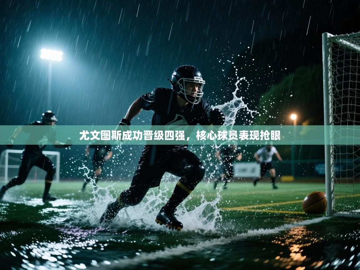 乐动体育app-尤文图斯成功晋级四强，核心球员表现抢眼